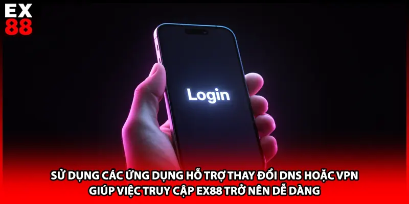 Sử dụng các ứng dụng hỗ trợ thay đổi DNS hoặc VPN giúp việc truy cập EX88 trở nên dễ dàng 